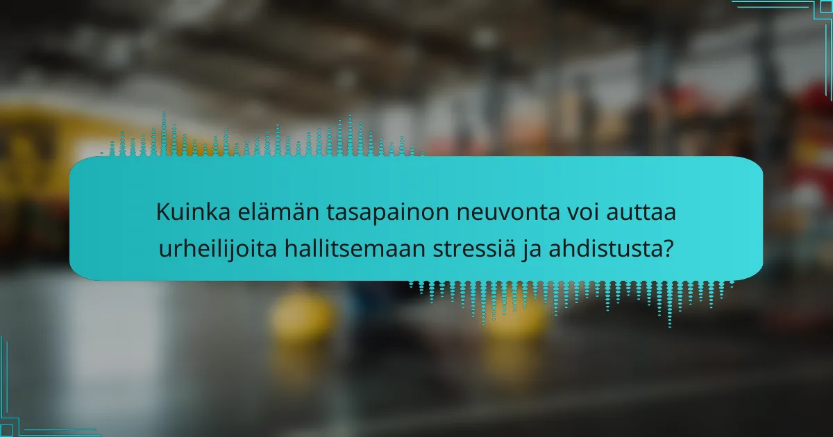 Kuinka elämän tasapainon neuvonta voi auttaa urheilijoita hallitsemaan stressiä ja ahdistusta?