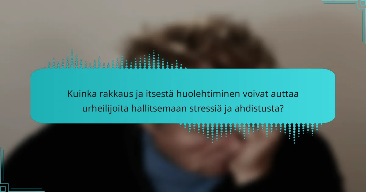 Kuinka rakkaus ja itsestä huolehtiminen voivat auttaa urheilijoita hallitsemaan stressiä ja ahdistusta?