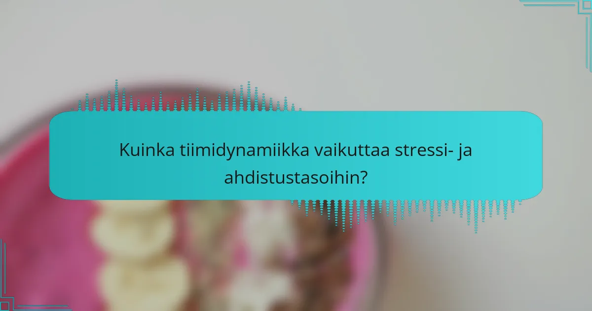 Kuinka tiimidynamiikka vaikuttaa stressi- ja ahdistustasoihin?