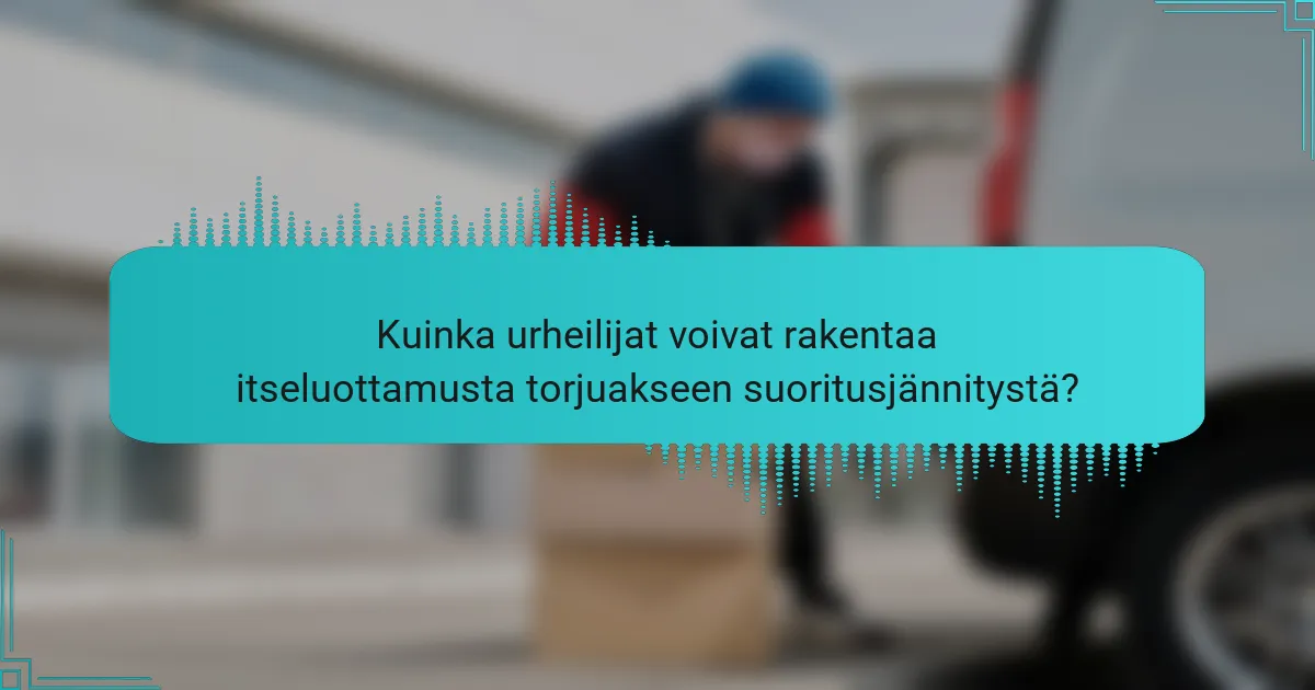 Kuinka urheilijat voivat rakentaa itseluottamusta torjuakseen suoritusjännitystä?