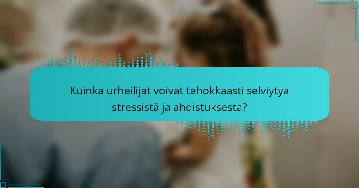 Kuinka urheilijat voivat tehokkaasti selviytyä stressistä ja ahdistuksesta?