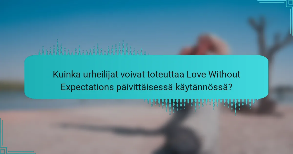 Kuinka urheilijat voivat toteuttaa Love Without Expectations päivittäisessä käytännössä?