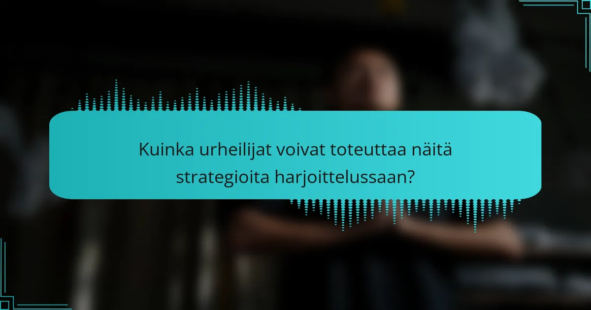 Kuinka urheilijat voivat toteuttaa näitä strategioita harjoittelussaan?