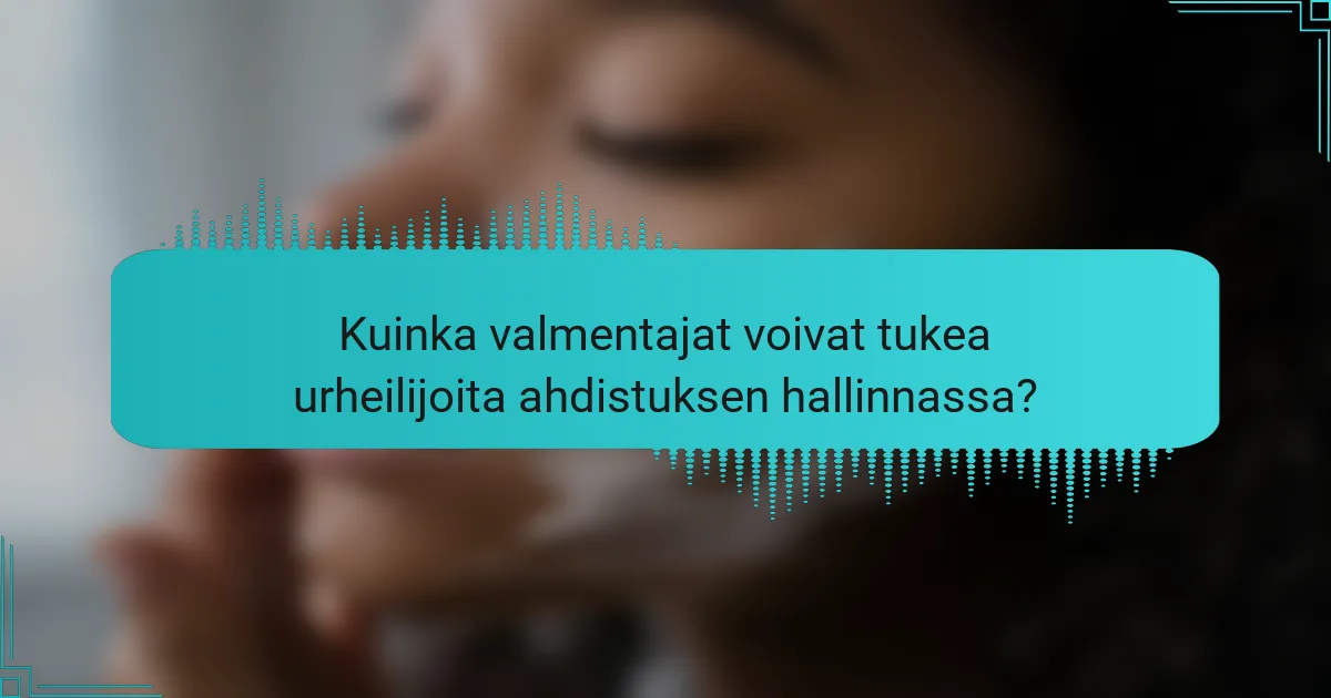 Kuinka valmentajat voivat tukea urheilijoita ahdistuksen hallinnassa?