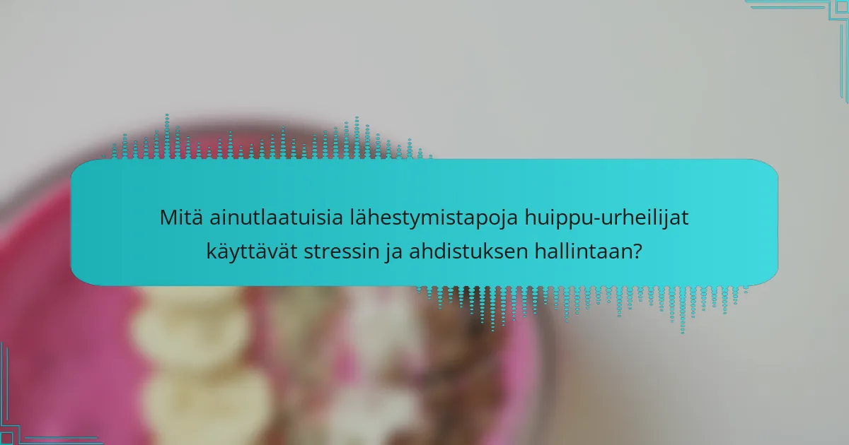 Mitä ainutlaatuisia lähestymistapoja huippu-urheilijat käyttävät stressin ja ahdistuksen hallintaan?