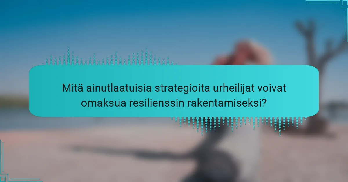 Mitä ainutlaatuisia strategioita urheilijat voivat omaksua resilienssin rakentamiseksi?