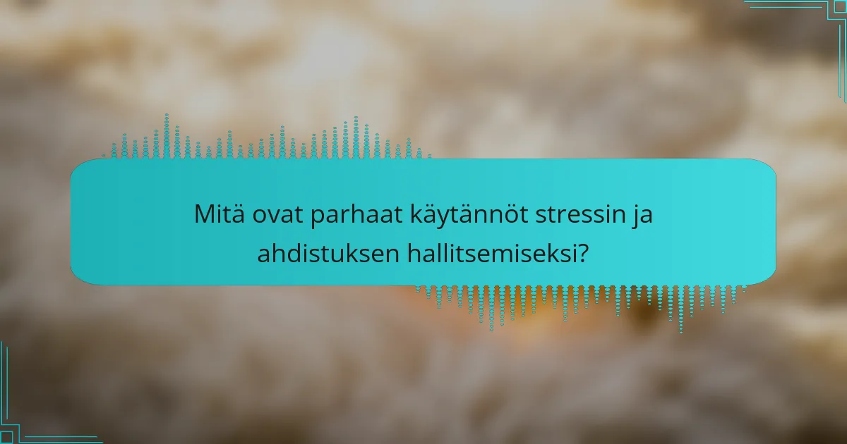 Mitä ovat parhaat käytännöt stressin ja ahdistuksen hallitsemiseksi?