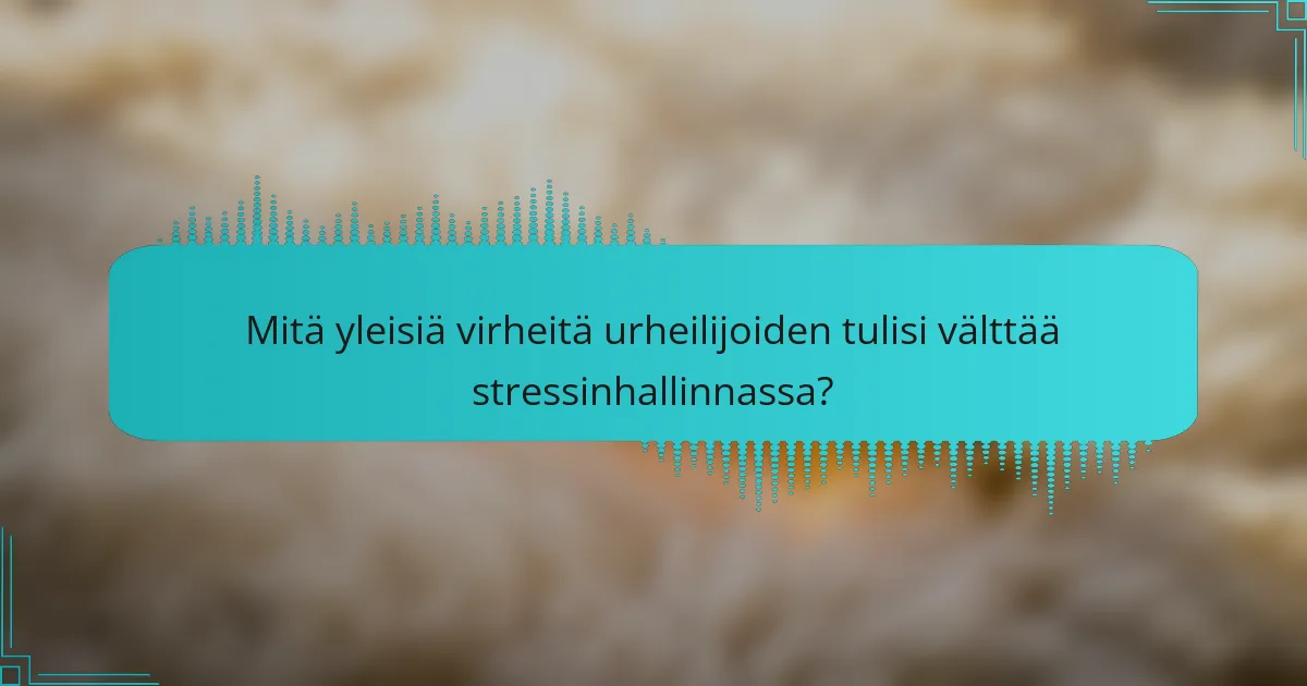 Mitä yleisiä virheitä urheilijoiden tulisi välttää stressinhallinnassa?
