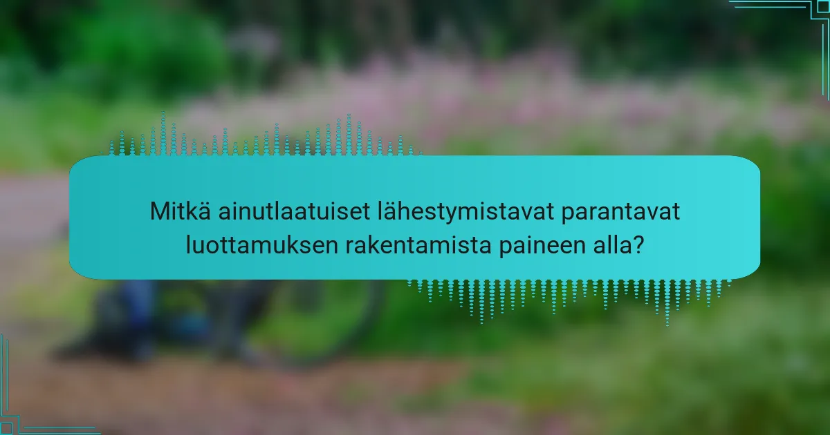 Mitkä ainutlaatuiset lähestymistavat parantavat luottamuksen rakentamista paineen alla?