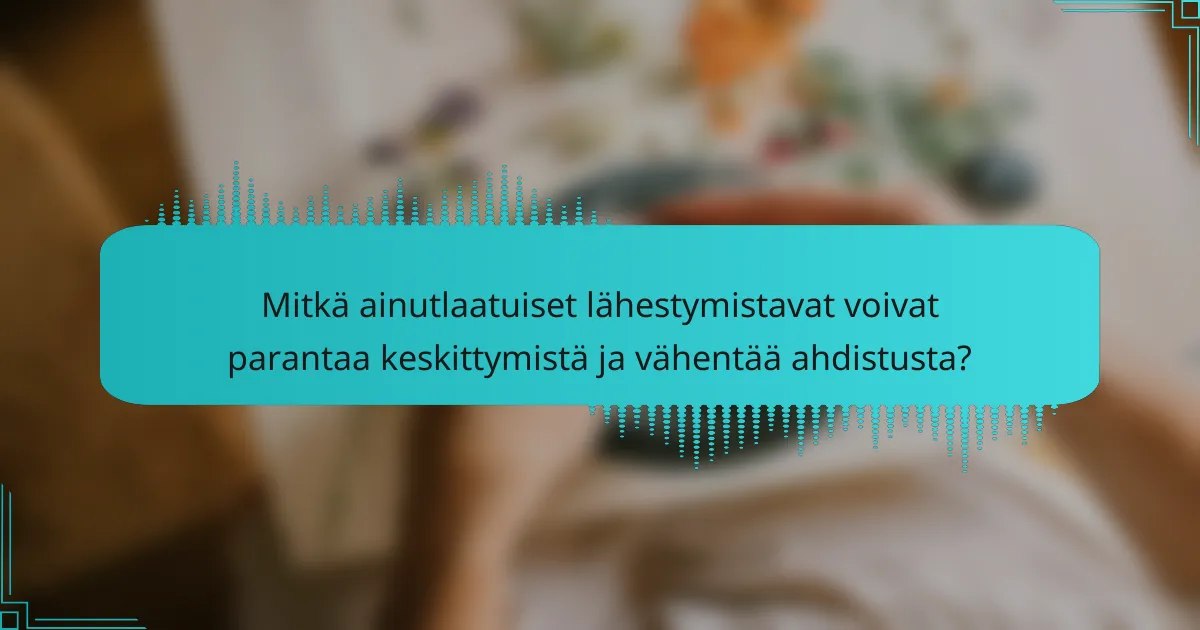 Mitkä ainutlaatuiset lähestymistavat voivat parantaa keskittymistä ja vähentää ahdistusta?