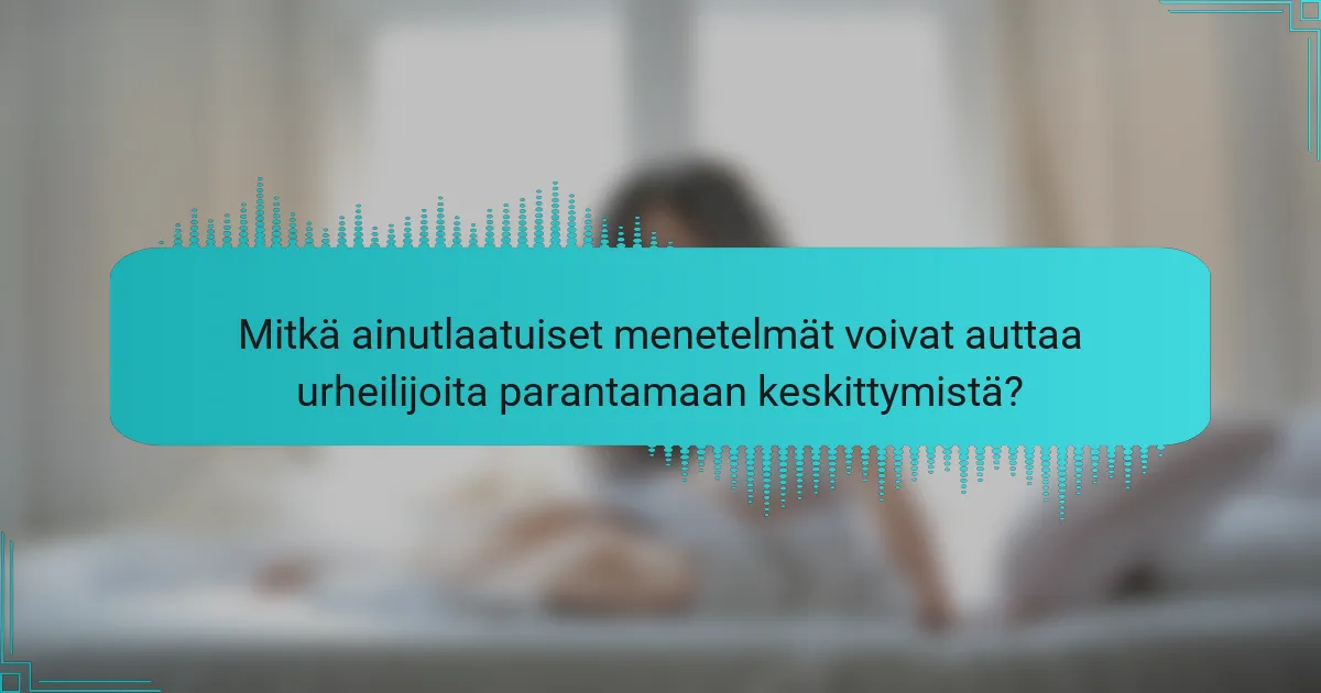 Mitkä ainutlaatuiset menetelmät voivat auttaa urheilijoita parantamaan keskittymistä?