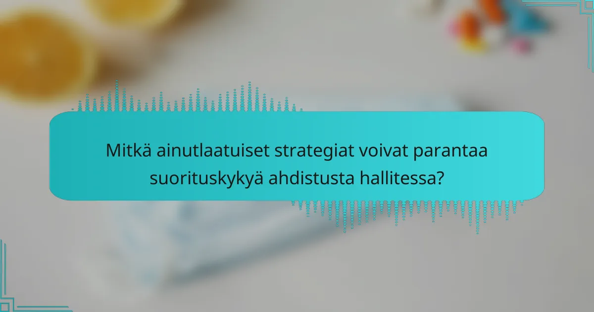 Mitkä ainutlaatuiset strategiat voivat parantaa suorituskykyä ahdistusta hallitessa?