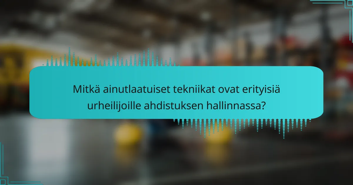Mitkä ainutlaatuiset tekniikat ovat erityisiä urheilijoille ahdistuksen hallinnassa?