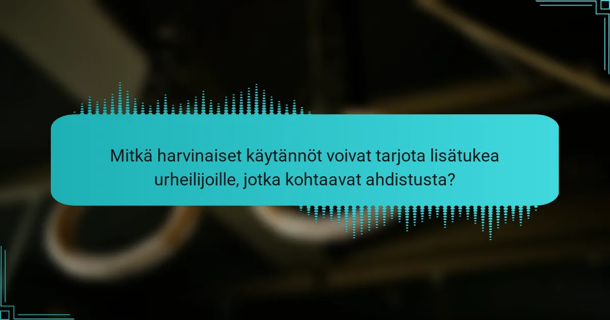 Mitkä harvinaiset käytännöt voivat tarjota lisätukea urheilijoille, jotka kohtaavat ahdistusta?