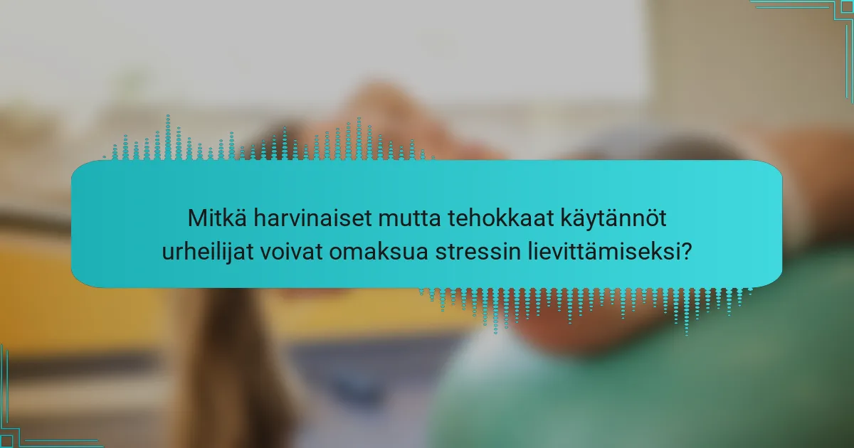 Mitkä harvinaiset mutta tehokkaat käytännöt urheilijat voivat omaksua stressin lievittämiseksi?