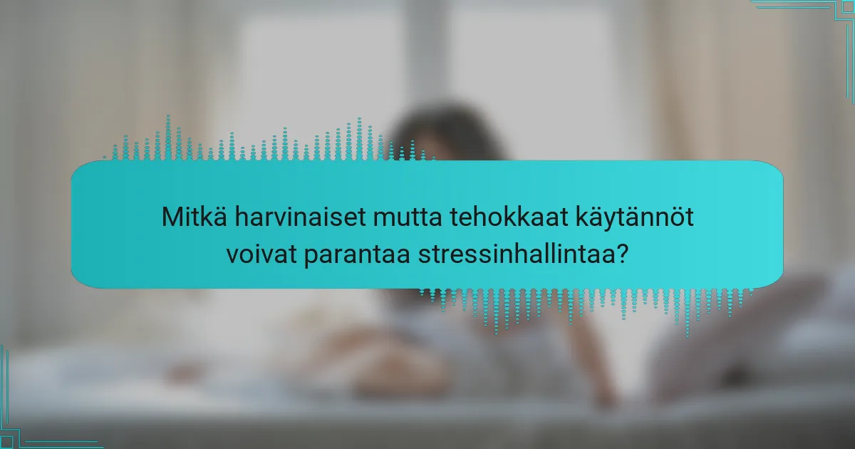 Mitkä harvinaiset mutta tehokkaat käytännöt voivat parantaa stressinhallintaa?