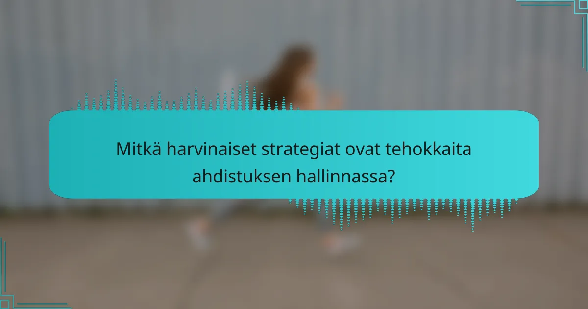 Mitkä harvinaiset strategiat ovat tehokkaita ahdistuksen hallinnassa?