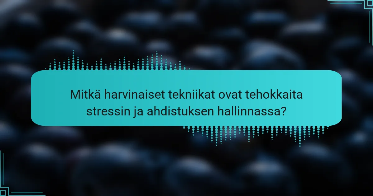 Mitkä harvinaiset tekniikat ovat tehokkaita stressin ja ahdistuksen hallinnassa?