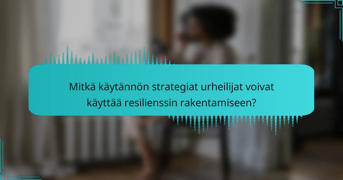 Mitkä käytännön strategiat urheilijat voivat käyttää resilienssin rakentamiseen?