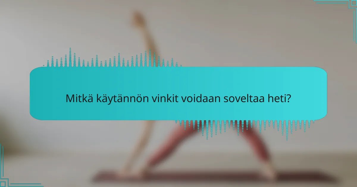 Mitkä käytännön vinkit voidaan soveltaa heti?
