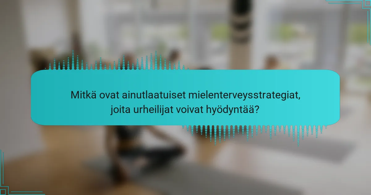 Mitkä ovat ainutlaatuiset mielenterveysstrategiat, joita urheilijat voivat hyödyntää?