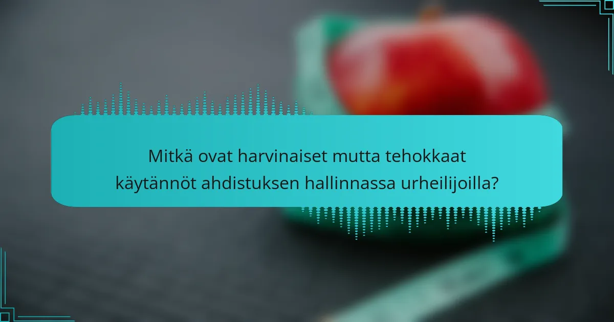 Mitkä ovat harvinaiset mutta tehokkaat käytännöt ahdistuksen hallinnassa urheilijoilla?