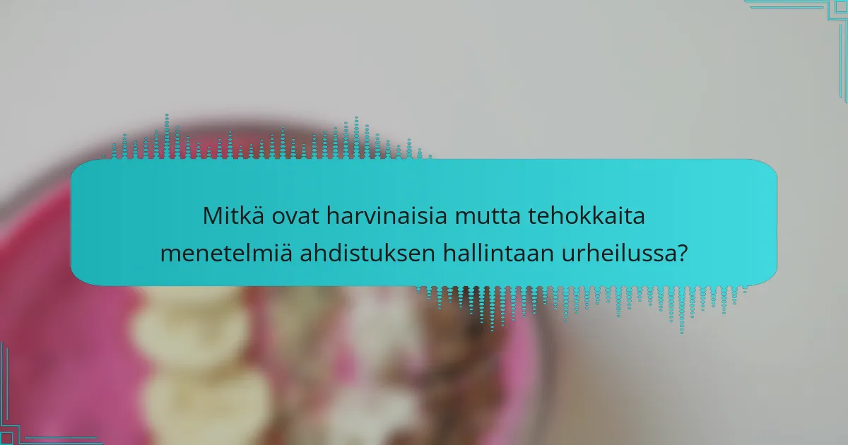 Mitkä ovat harvinaisia mutta tehokkaita menetelmiä ahdistuksen hallintaan urheilussa?