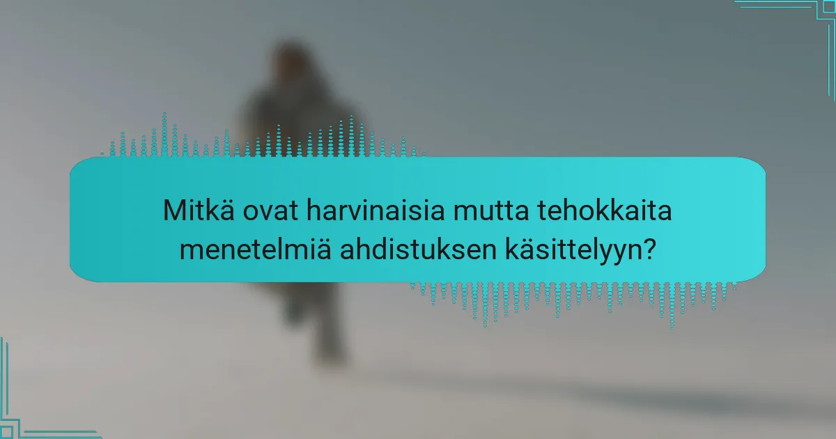 Mitkä ovat harvinaisia mutta tehokkaita menetelmiä ahdistuksen käsittelyyn?