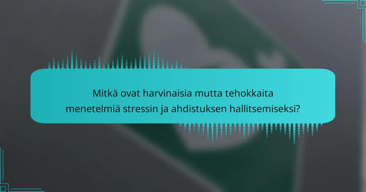 Mitkä ovat harvinaisia mutta tehokkaita menetelmiä stressin ja ahdistuksen hallitsemiseksi?