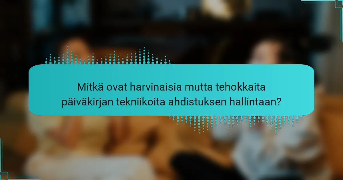 Mitkä ovat harvinaisia mutta tehokkaita päiväkirjan tekniikoita ahdistuksen hallintaan?