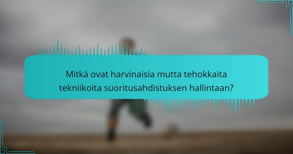 Mitkä ovat harvinaisia mutta tehokkaita tekniikoita suoritusahdistuksen hallintaan?