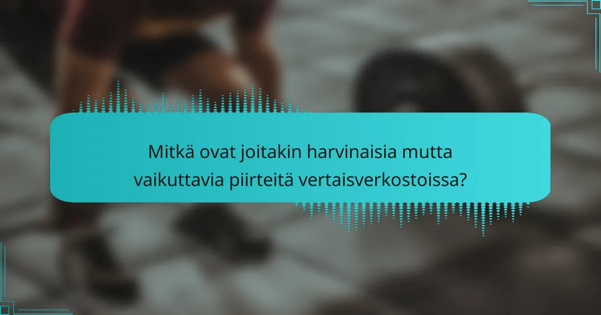 Mitkä ovat joitakin harvinaisia mutta vaikuttavia piirteitä vertaisverkostoissa?