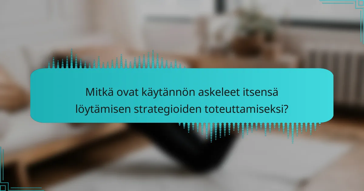 Mitkä ovat käytännön askeleet itsensä löytämisen strategioiden toteuttamiseksi?