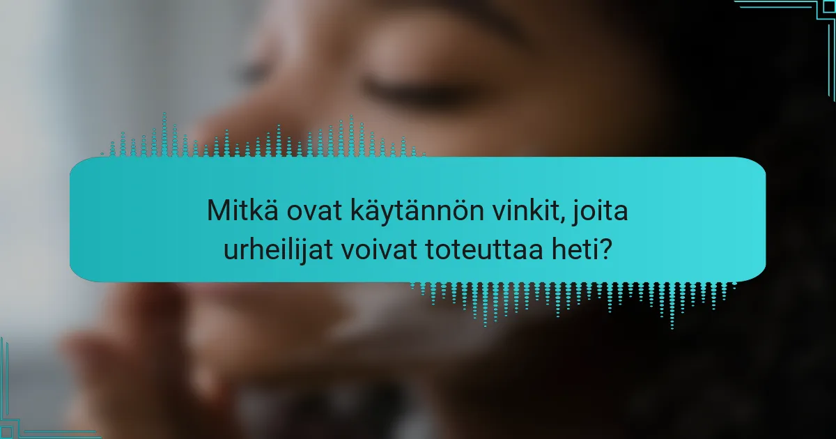 Mitkä ovat käytännön vinkit, joita urheilijat voivat toteuttaa heti?