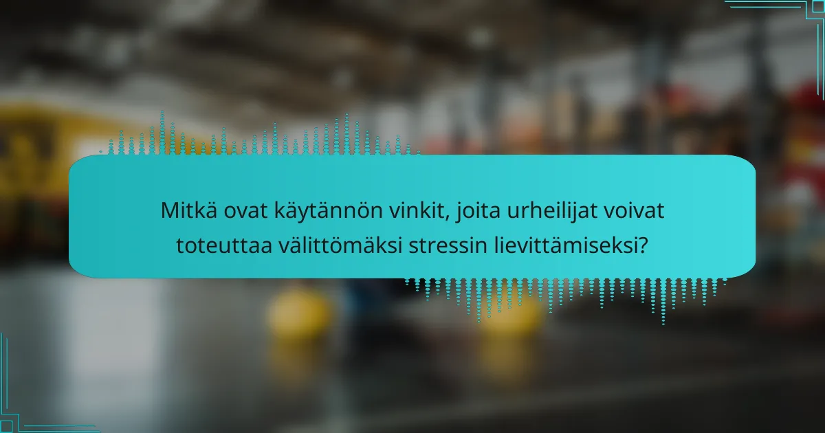 Mitkä ovat käytännön vinkit, joita urheilijat voivat toteuttaa välittömäksi stressin lievittämiseksi?