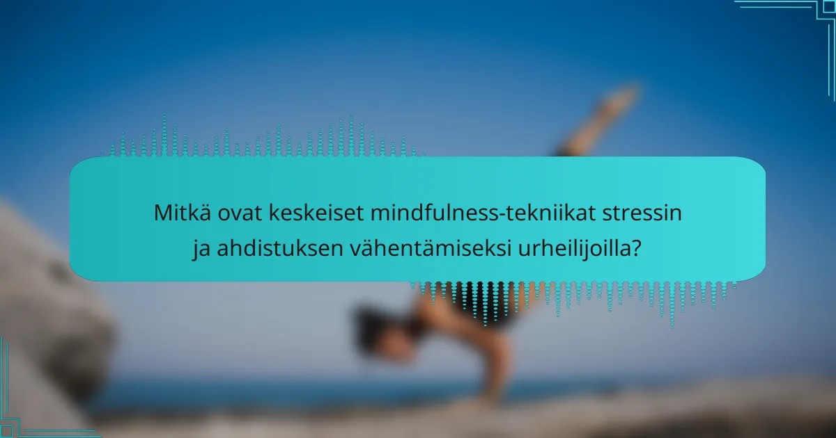 Mitkä ovat keskeiset mindfulness-tekniikat stressin ja ahdistuksen vähentämiseksi urheilijoilla?
