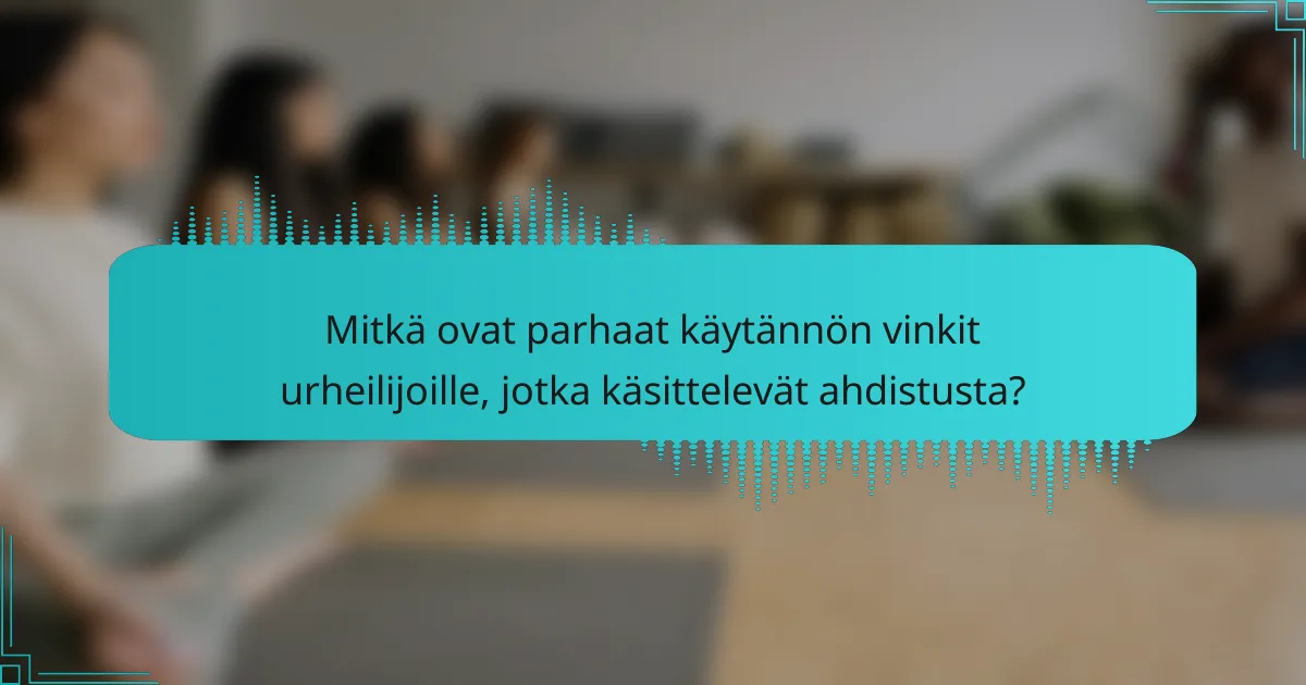 Mitkä ovat parhaat käytännön vinkit urheilijoille, jotka käsittelevät ahdistusta?