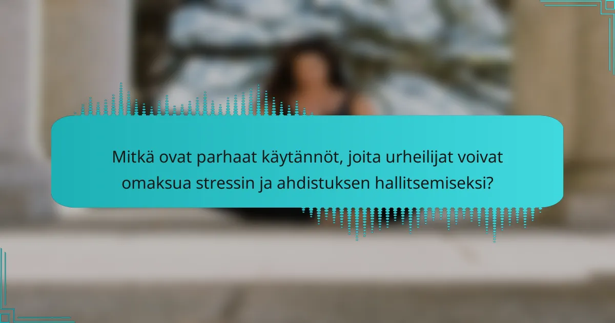 Mitkä ovat parhaat käytännöt, joita urheilijat voivat omaksua stressin ja ahdistuksen hallitsemiseksi?