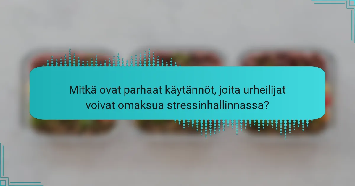 Mitkä ovat parhaat käytännöt, joita urheilijat voivat omaksua stressinhallinnassa?
