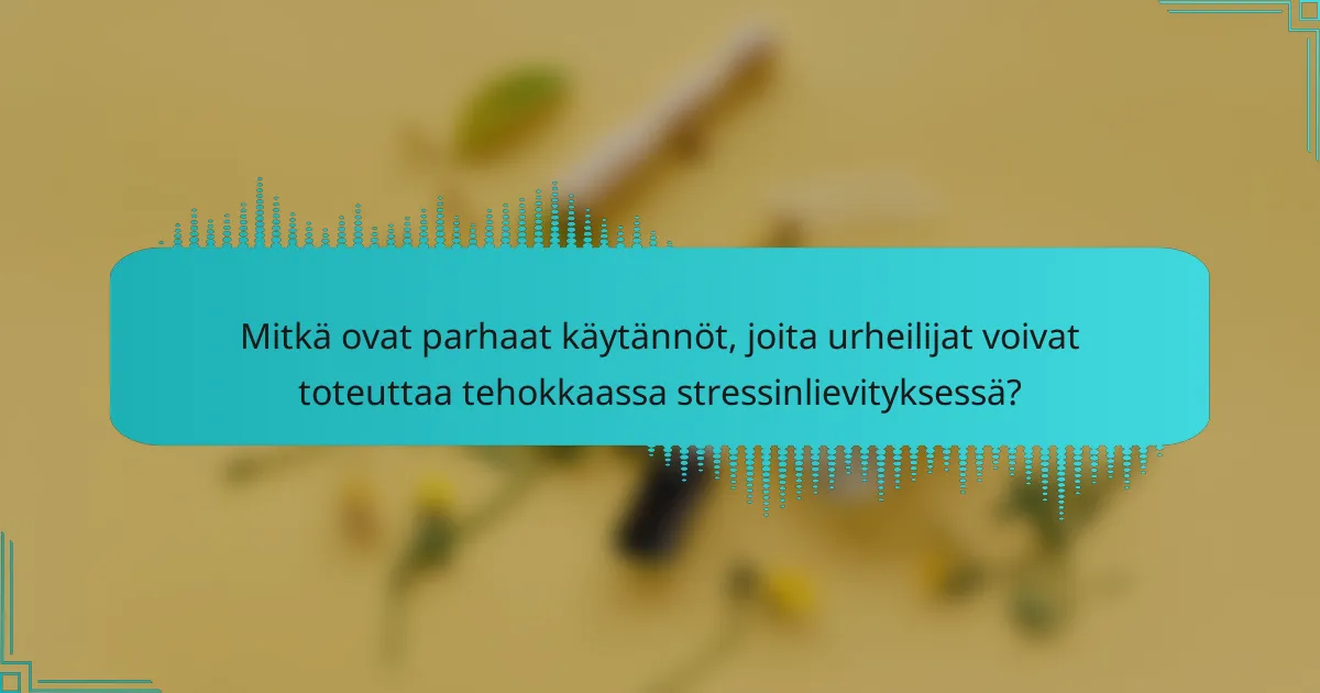 Mitkä ovat parhaat käytännöt, joita urheilijat voivat toteuttaa tehokkaassa stressinlievityksessä?