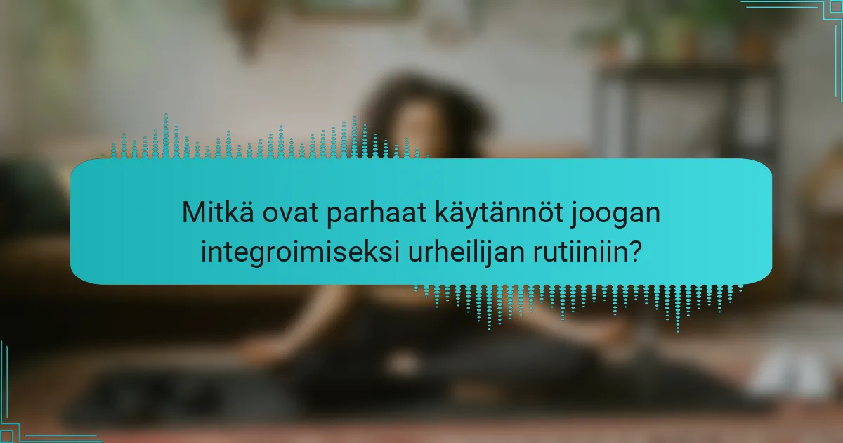 Mitkä ovat parhaat käytännöt joogan integroimiseksi urheilijan rutiiniin?