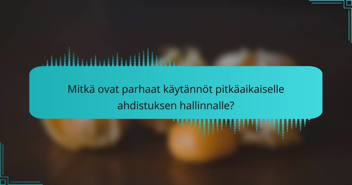 Mitkä ovat parhaat käytännöt pitkäaikaiselle ahdistuksen hallinnalle?