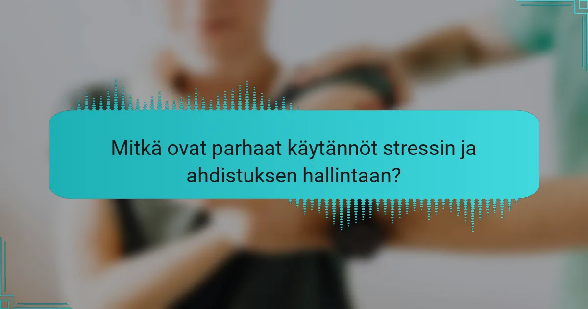 Mitkä ovat parhaat käytännöt stressin ja ahdistuksen hallintaan?