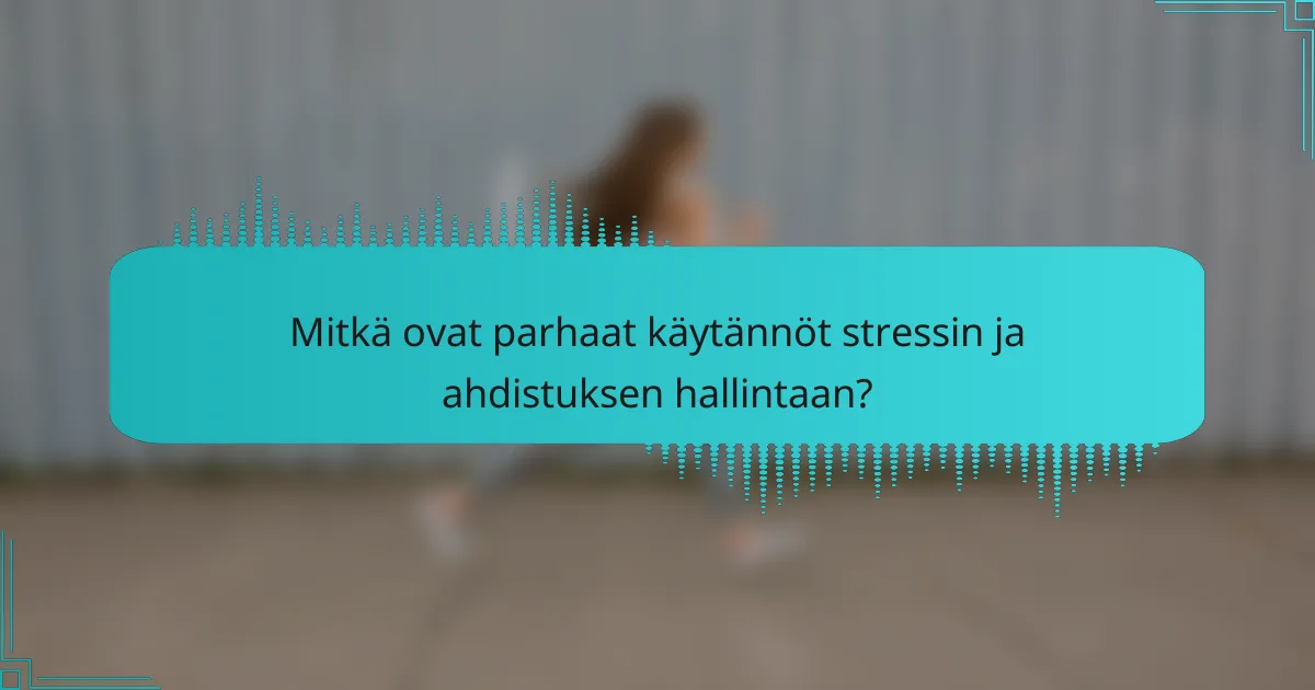 Mitkä ovat parhaat käytännöt stressin ja ahdistuksen hallintaan?