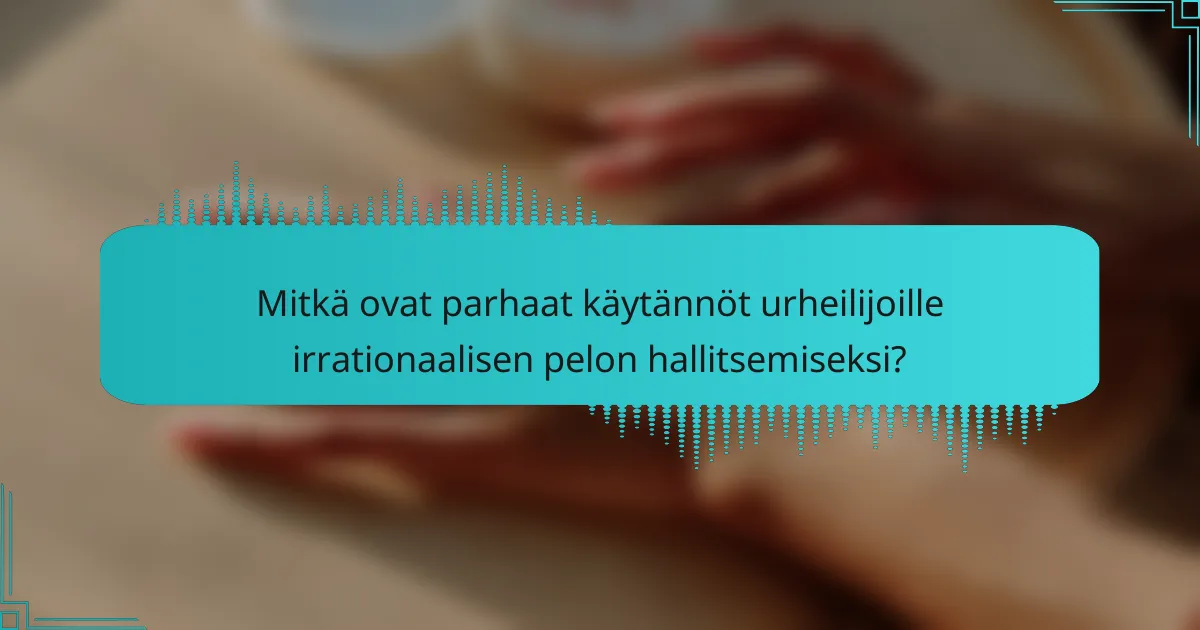 Mitkä ovat parhaat käytännöt urheilijoille irrationaalisen pelon hallitsemiseksi?