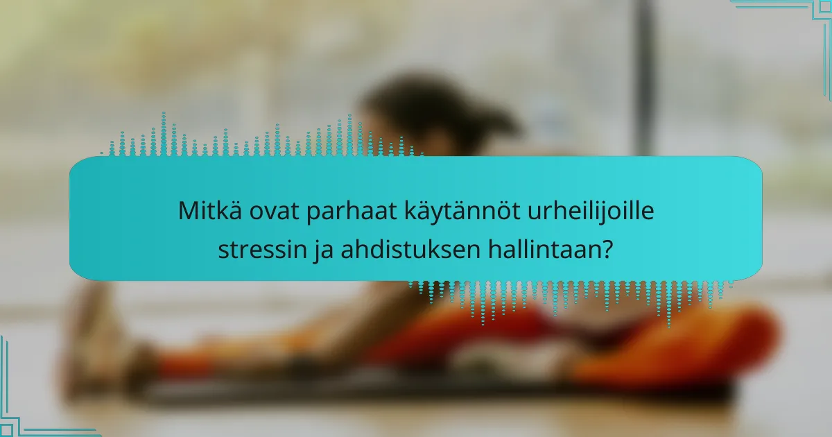 Mitkä ovat parhaat käytännöt urheilijoille stressin ja ahdistuksen hallintaan?