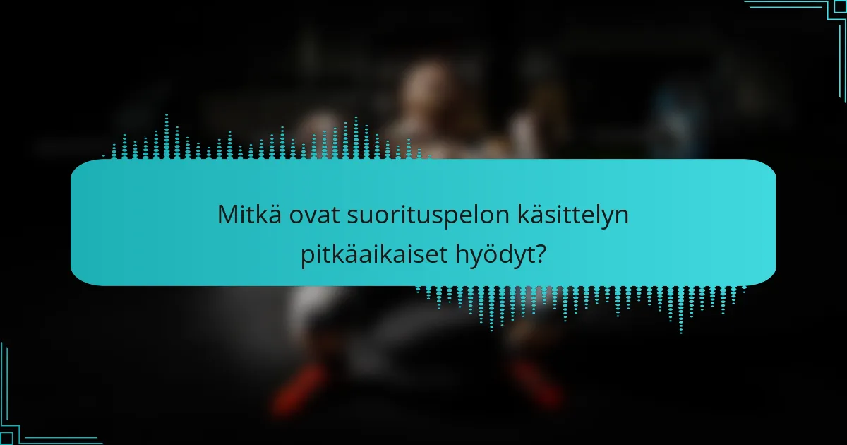 Mitkä ovat suorituspelon käsittelyn pitkäaikaiset hyödyt?