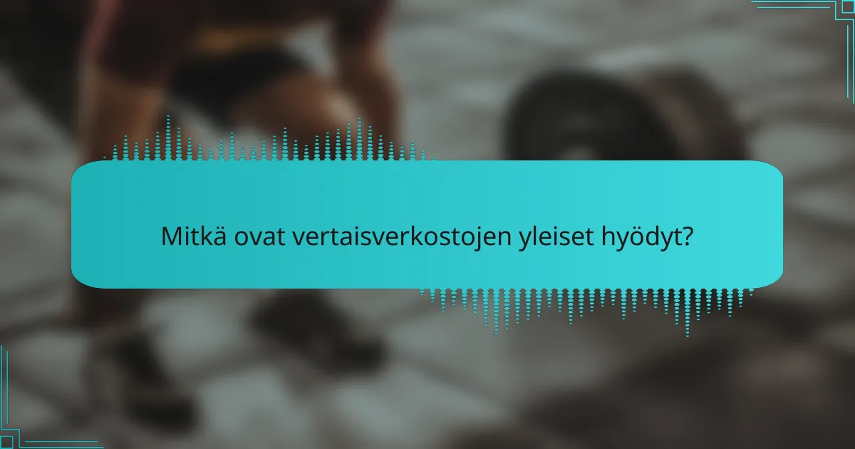 Mitkä ovat vertaisverkostojen yleiset hyödyt?