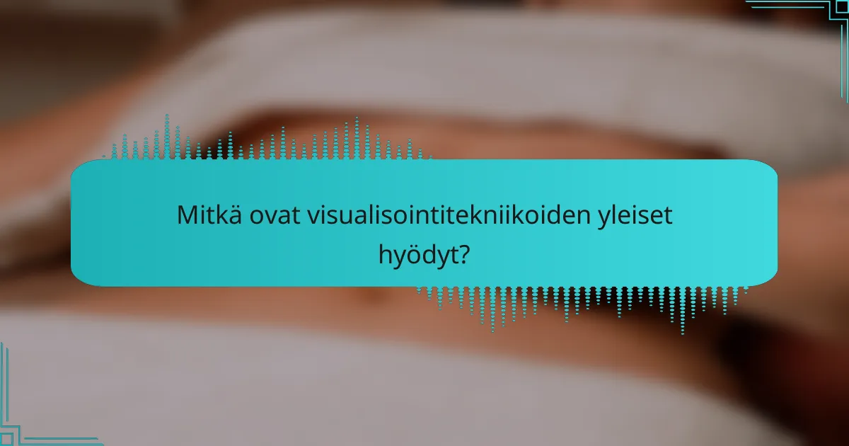 Mitkä ovat visualisointitekniikoiden yleiset hyödyt?