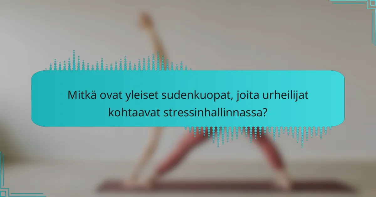 Mitkä ovat yleiset sudenkuopat, joita urheilijat kohtaavat stressinhallinnassa?